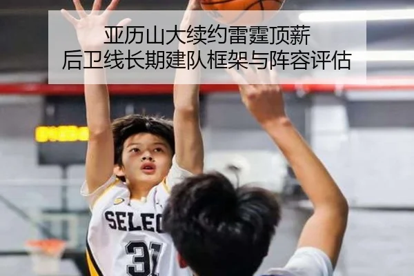 亚历山大续约雷霆顶薪 后卫线长期建队框架与阵容评估