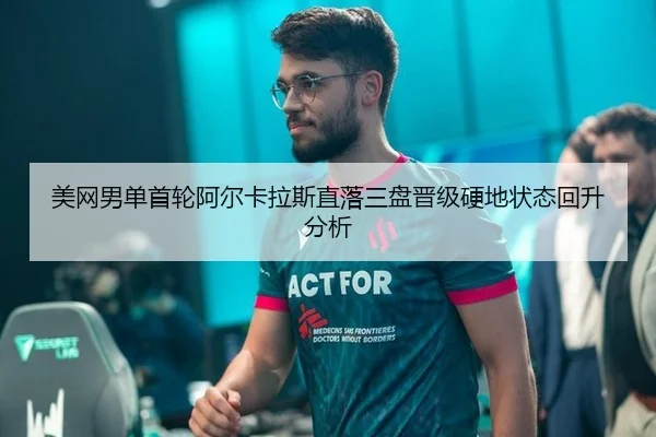 美网男单首轮阿尔卡拉斯直落三盘晋级硬地状态回升分析